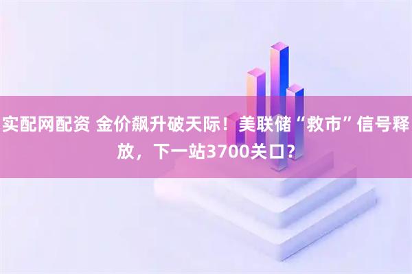 实配网配资 金价飙升破天际!美联储“救市”信号释放,下一站3700关口?