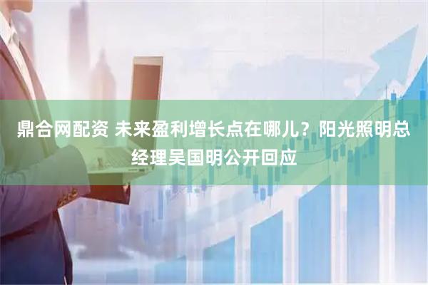 鼎合网配资 未来盈利增长点在哪儿?阳光照明总经理吴国明公开回应