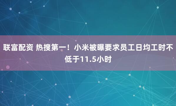 联富配资 热搜第一!小米被曝要求员工日均工时不低于11.5小时