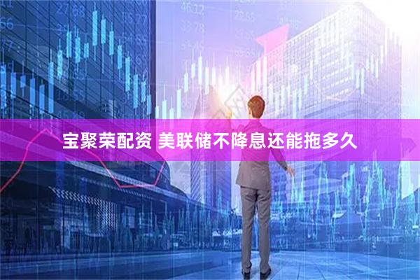 宝聚荣配资 美联储不降息还能拖多久