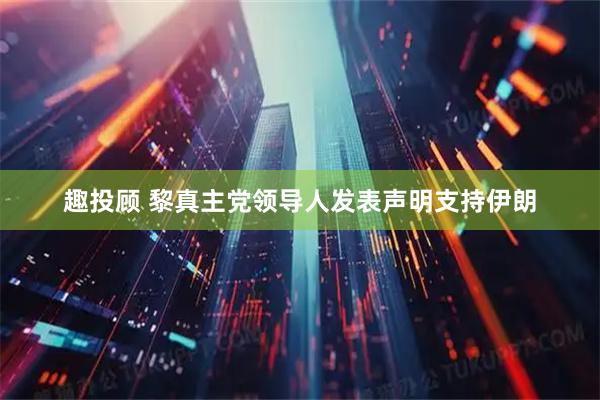 趣投顾 黎真主党领导人发表声明支持伊朗