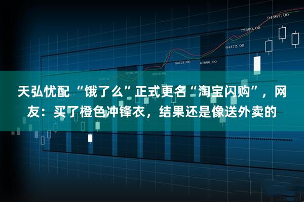 天弘忧配 “饿了么”正式更名“淘宝闪购”，网友：买了橙色冲锋衣，结果还是像送外卖的