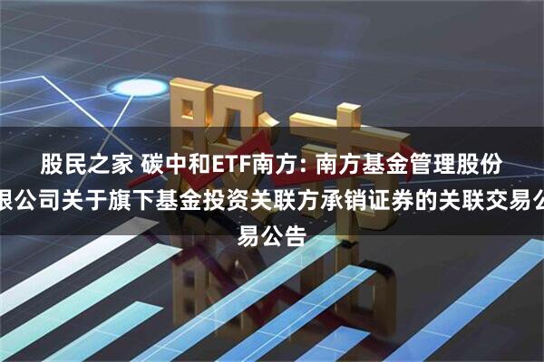 股民之家 碳中和ETF南方: 南方基金管理股份有限公司关于旗下基金投资关联方承销证券的关联交易公告