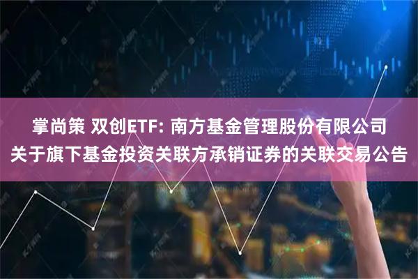 掌尚策 双创ETF: 南方基金管理股份有限公司关于旗下基金投资关联方承销证券的关联交易公告