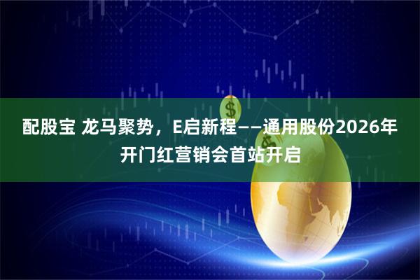 配股宝 龙马聚势，E启新程——通用股份2026年开门红营销会首站开启