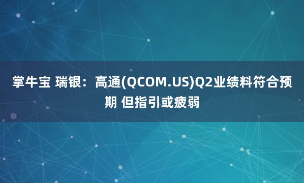 掌牛宝 瑞银：高通(QCOM.US)Q2业绩料符合预期 但指引或疲弱