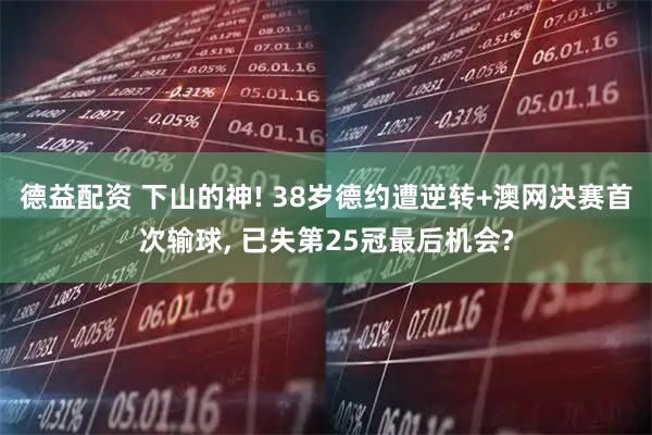 德益配资 下山的神! 38岁德约遭逆转+澳网决赛首次输球, 已失第25冠最后机会?