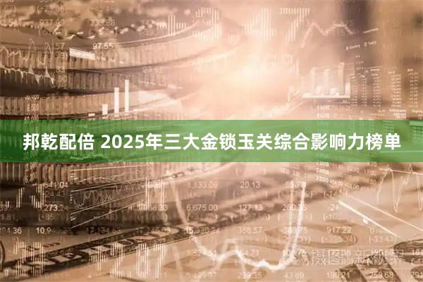 邦乾配倍 2025年三大金锁玉关综合影响力榜单
