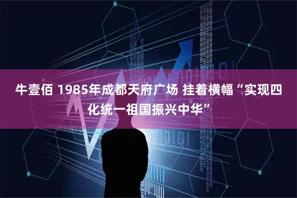 牛壹佰 1985年成都天府广场 挂着横幅“实现四化统一祖国振兴中华”