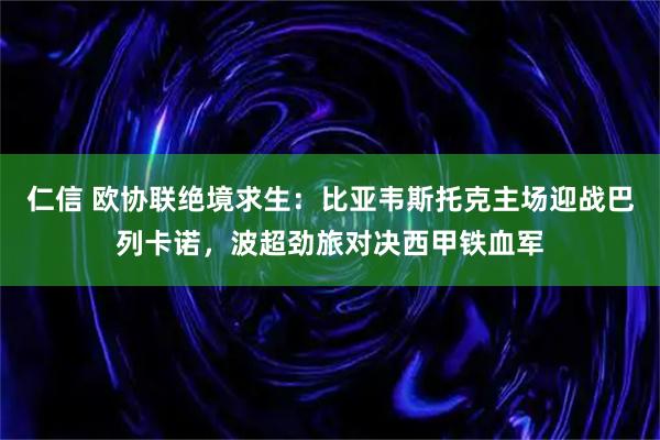 仁信 欧协联绝境求生：比亚韦斯托克主场迎战巴列卡诺，波超劲旅对决西甲铁血军