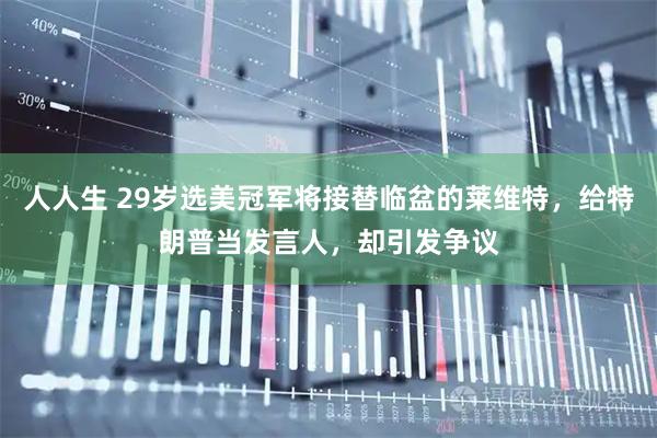 人人生 29岁选美冠军将接替临盆的莱维特，给特朗普当发言人，却引发争议