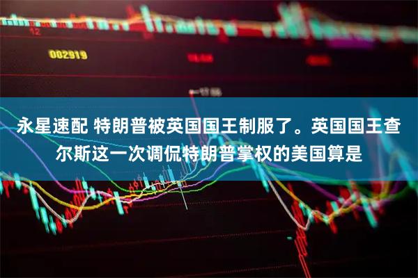 永星速配 特朗普被英国国王制服了。英国国王查尔斯这一次调侃特朗普掌权的美国算是