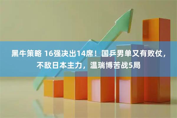 黑牛策略 16强决出14席！国乒男单又有败仗，不敌日本主力，温瑞博苦战5局