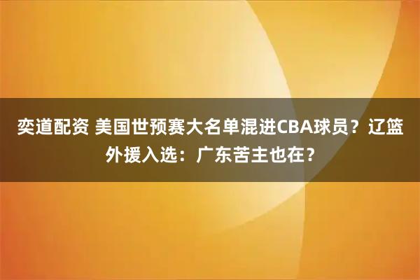 奕道配资 美国世预赛大名单混进CBA球员？辽篮外援入选：广东苦主也在？
